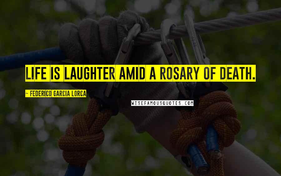 Federico Garcia Lorca Quotes: Life is laughter amid a rosary of death.