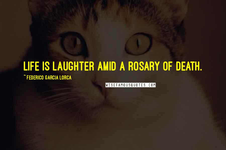 Federico Garcia Lorca Quotes: Life is laughter amid a rosary of death.