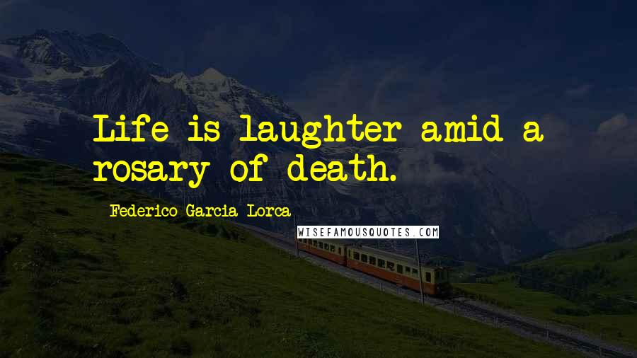 Federico Garcia Lorca Quotes: Life is laughter amid a rosary of death.