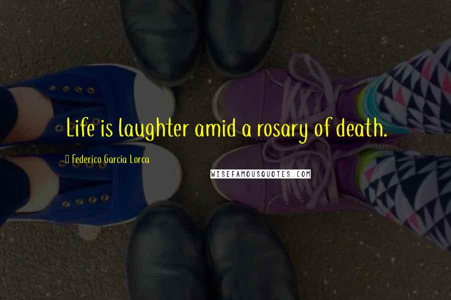 Federico Garcia Lorca Quotes: Life is laughter amid a rosary of death.