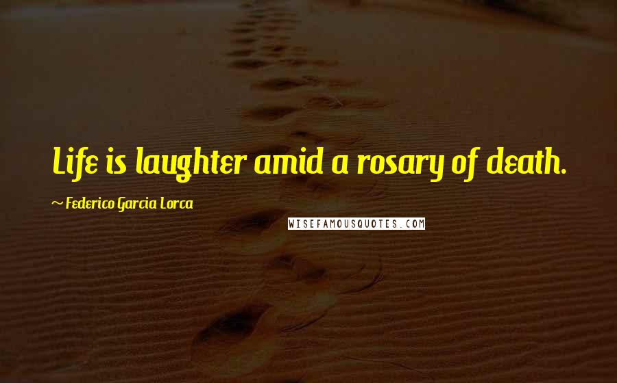 Federico Garcia Lorca Quotes: Life is laughter amid a rosary of death.