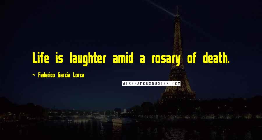 Federico Garcia Lorca Quotes: Life is laughter amid a rosary of death.