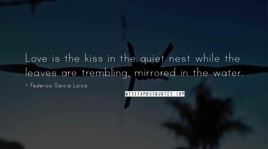 Federico Garcia Lorca Quotes: Love is the kiss in the quiet nest while the leaves are trembling, mirrored in the water.
