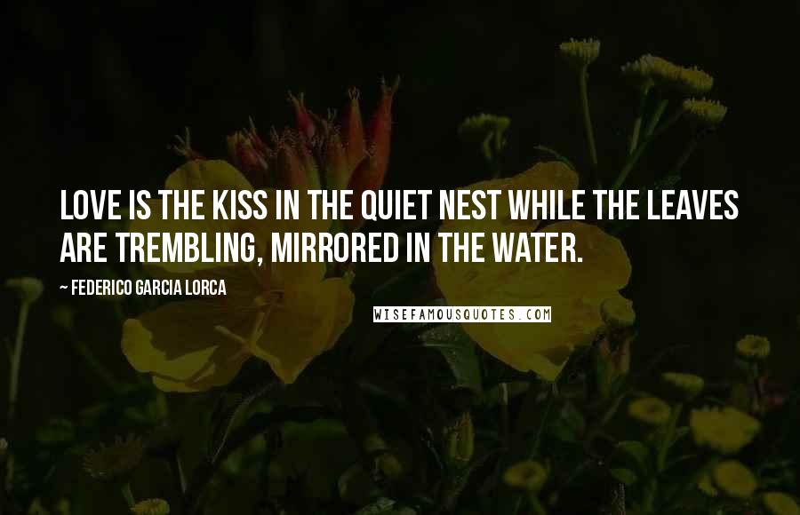 Federico Garcia Lorca Quotes: Love is the kiss in the quiet nest while the leaves are trembling, mirrored in the water.