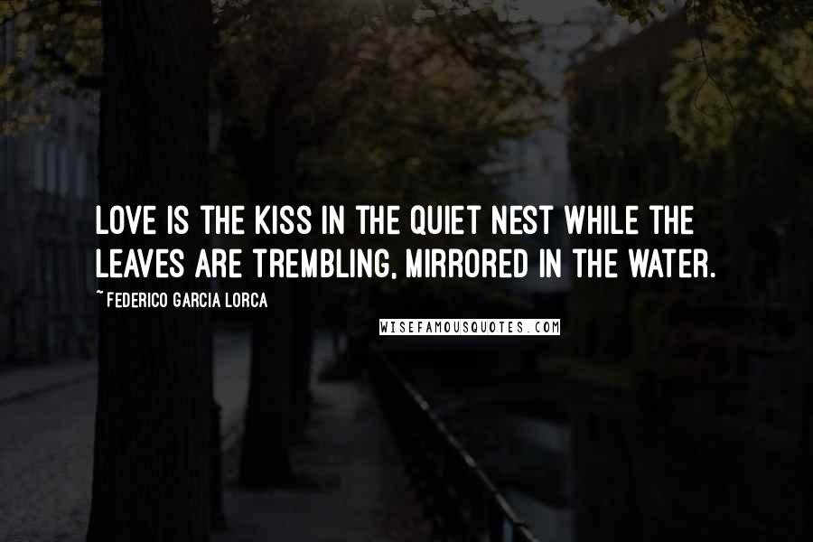 Federico Garcia Lorca Quotes: Love is the kiss in the quiet nest while the leaves are trembling, mirrored in the water.