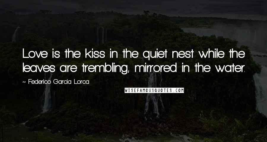 Federico Garcia Lorca Quotes: Love is the kiss in the quiet nest while the leaves are trembling, mirrored in the water.