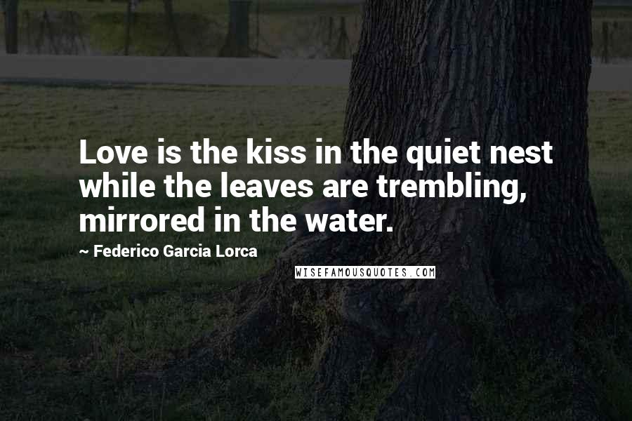 Federico Garcia Lorca Quotes: Love is the kiss in the quiet nest while the leaves are trembling, mirrored in the water.