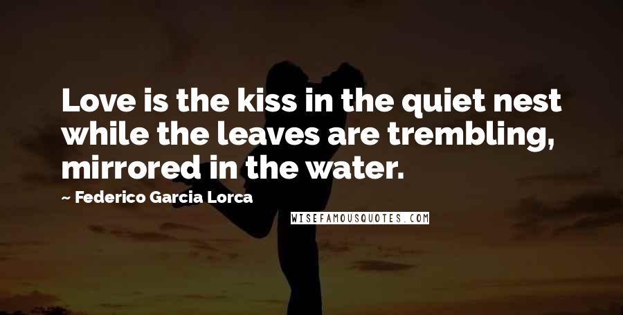 Federico Garcia Lorca Quotes: Love is the kiss in the quiet nest while the leaves are trembling, mirrored in the water.