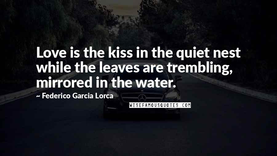Federico Garcia Lorca Quotes: Love is the kiss in the quiet nest while the leaves are trembling, mirrored in the water.