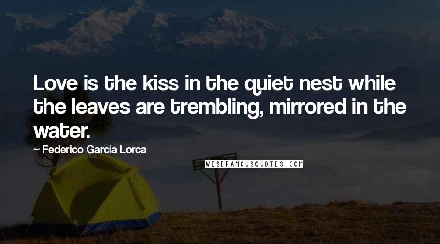 Federico Garcia Lorca Quotes: Love is the kiss in the quiet nest while the leaves are trembling, mirrored in the water.