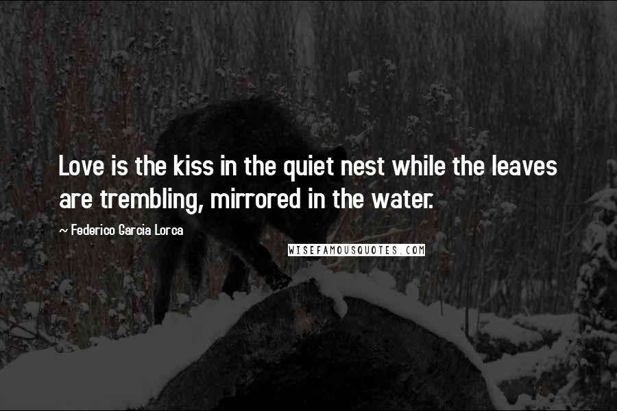 Federico Garcia Lorca Quotes: Love is the kiss in the quiet nest while the leaves are trembling, mirrored in the water.