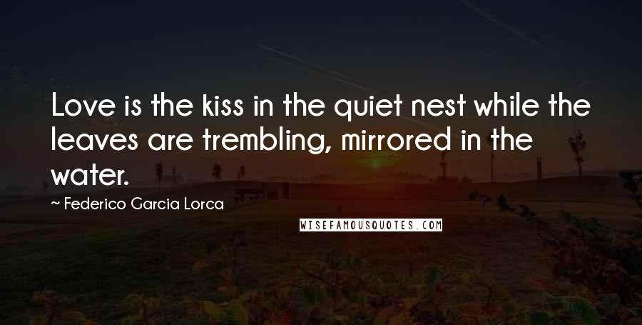 Federico Garcia Lorca Quotes: Love is the kiss in the quiet nest while the leaves are trembling, mirrored in the water.