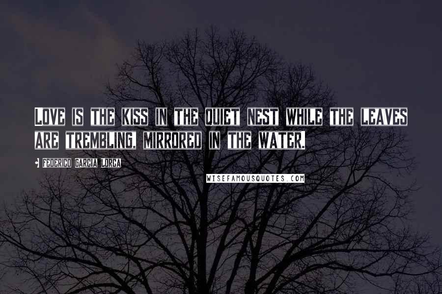 Federico Garcia Lorca Quotes: Love is the kiss in the quiet nest while the leaves are trembling, mirrored in the water.