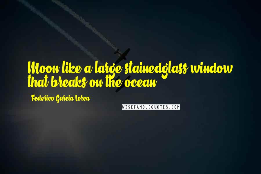 Federico Garcia Lorca Quotes: Moon like a large stainedglass window that breaks on the ocean.