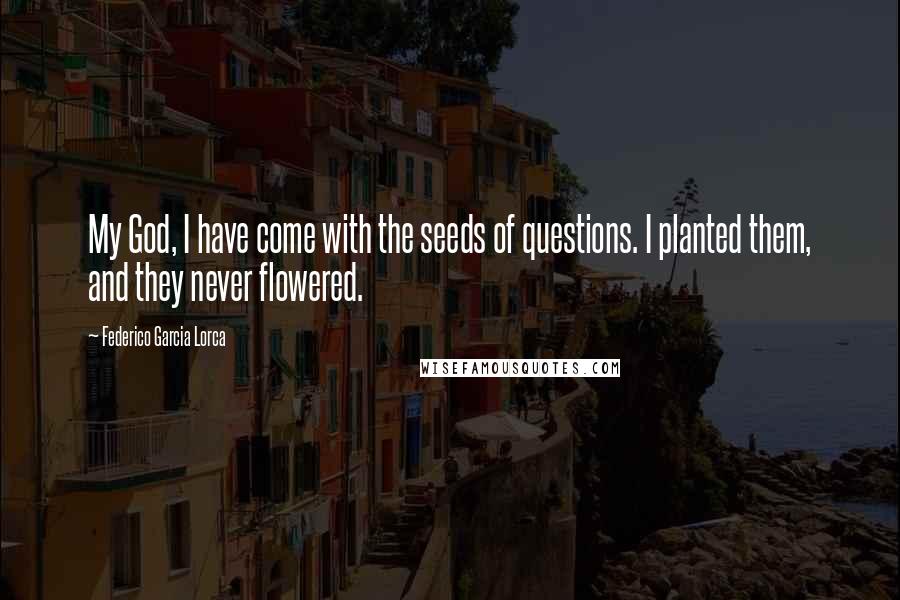 Federico Garcia Lorca Quotes: My God, I have come with the seeds of questions. I planted them, and they never flowered.