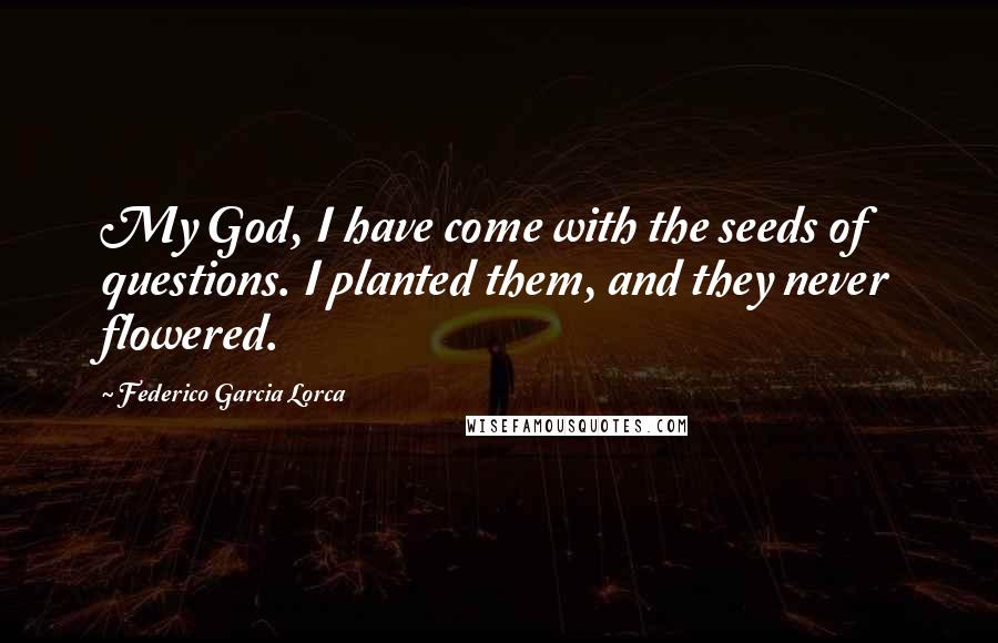Federico Garcia Lorca Quotes: My God, I have come with the seeds of questions. I planted them, and they never flowered.
