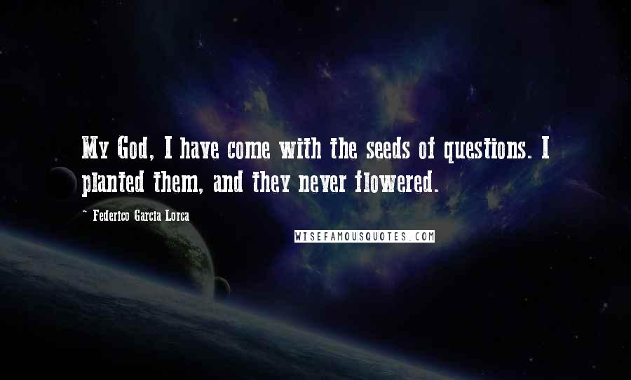 Federico Garcia Lorca Quotes: My God, I have come with the seeds of questions. I planted them, and they never flowered.