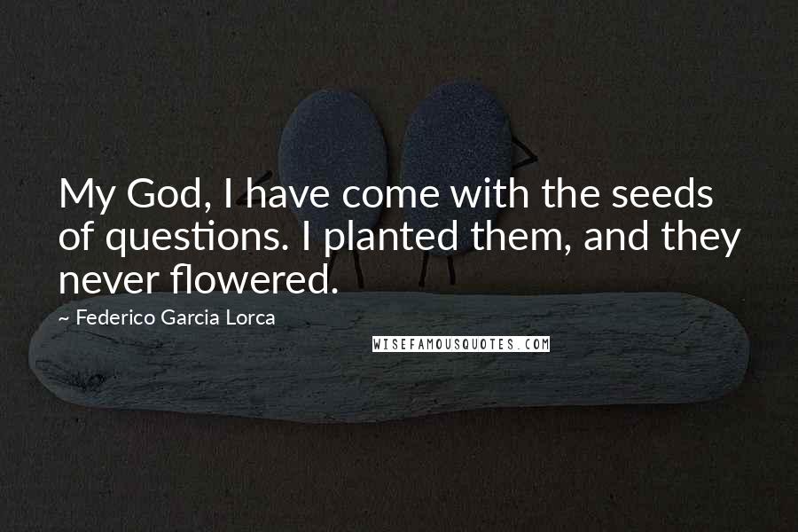 Federico Garcia Lorca Quotes: My God, I have come with the seeds of questions. I planted them, and they never flowered.
