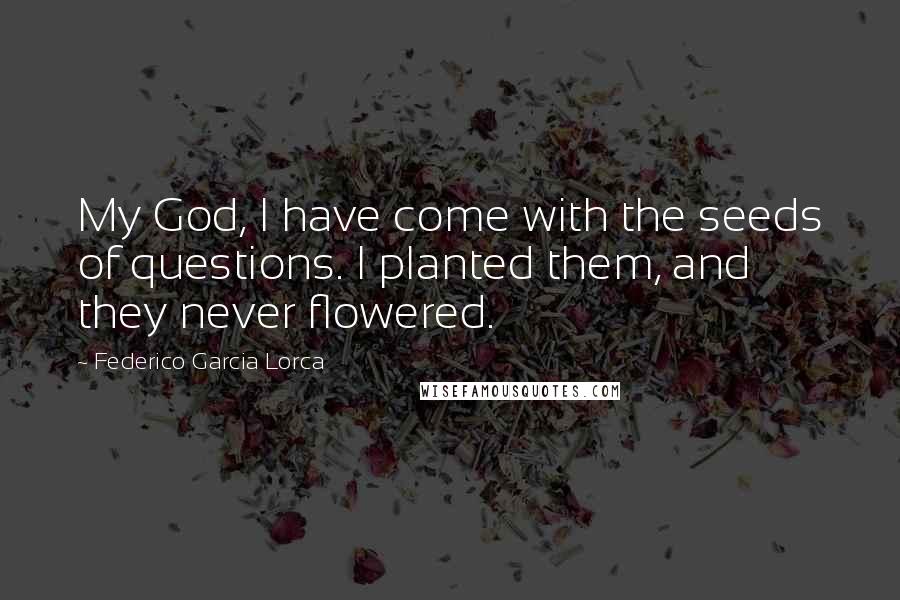 Federico Garcia Lorca Quotes: My God, I have come with the seeds of questions. I planted them, and they never flowered.