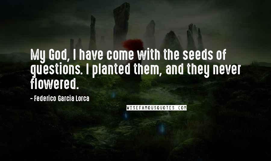 Federico Garcia Lorca Quotes: My God, I have come with the seeds of questions. I planted them, and they never flowered.