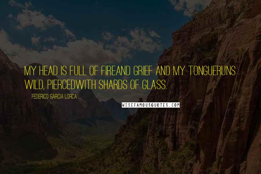 Federico Garcia Lorca Quotes: My head is full of fireand grief and my tongueruns wild, piercedwith shards of glass.