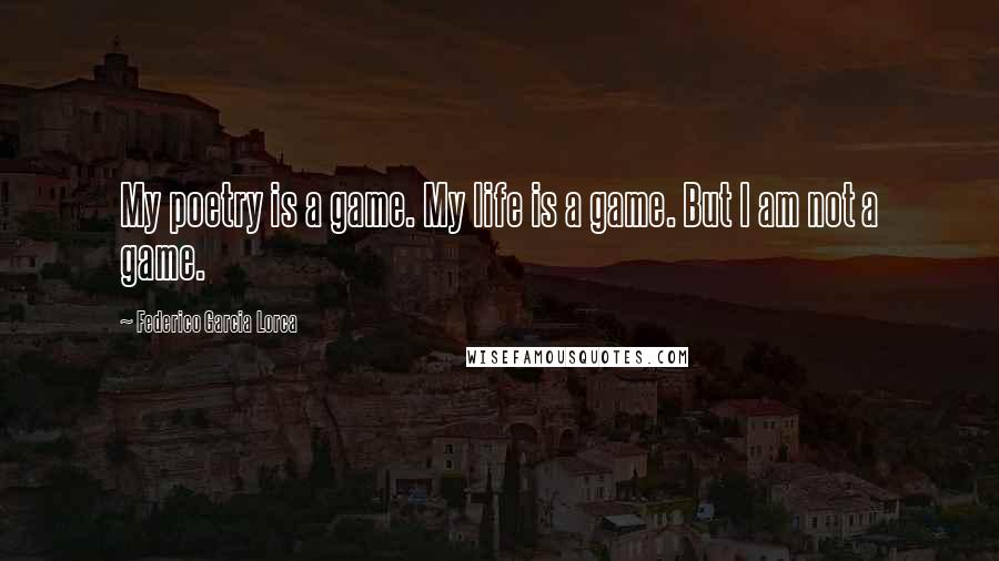 Federico Garcia Lorca Quotes: My poetry is a game. My life is a game. But I am not a game.