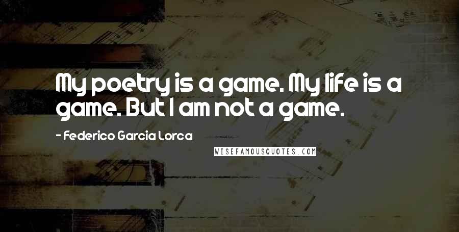 Federico Garcia Lorca Quotes: My poetry is a game. My life is a game. But I am not a game.