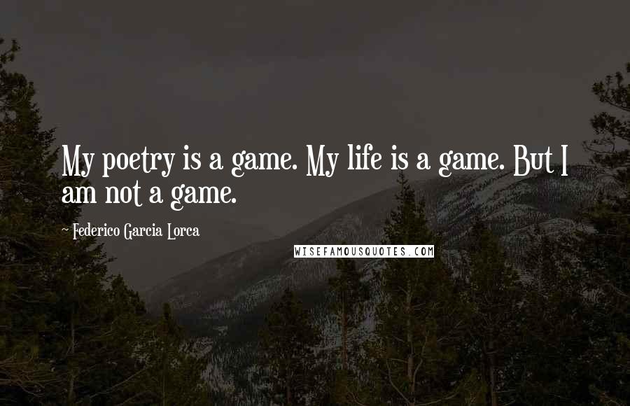 Federico Garcia Lorca Quotes: My poetry is a game. My life is a game. But I am not a game.