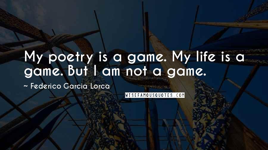 Federico Garcia Lorca Quotes: My poetry is a game. My life is a game. But I am not a game.