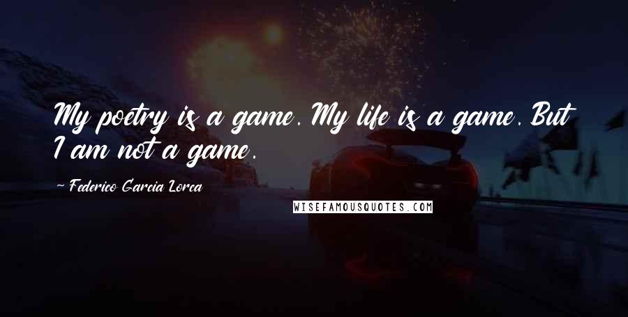 Federico Garcia Lorca Quotes: My poetry is a game. My life is a game. But I am not a game.