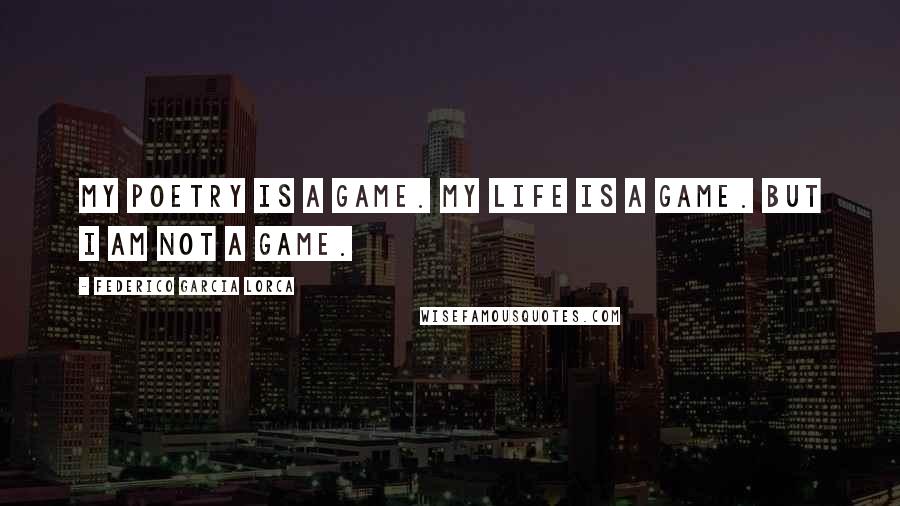 Federico Garcia Lorca Quotes: My poetry is a game. My life is a game. But I am not a game.