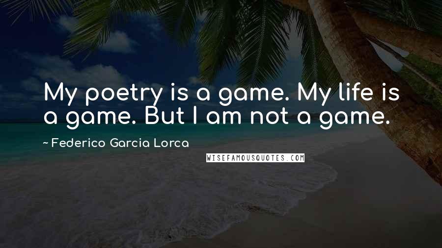 Federico Garcia Lorca Quotes: My poetry is a game. My life is a game. But I am not a game.