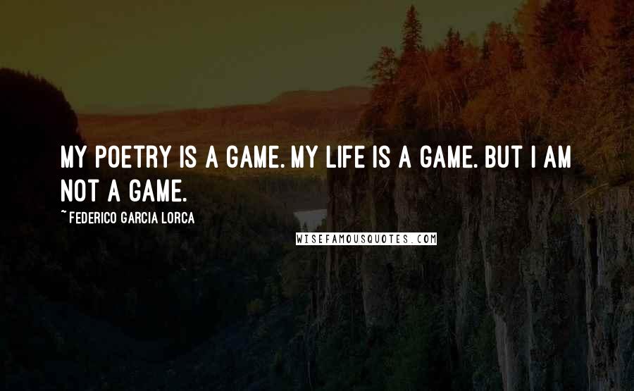 Federico Garcia Lorca Quotes: My poetry is a game. My life is a game. But I am not a game.