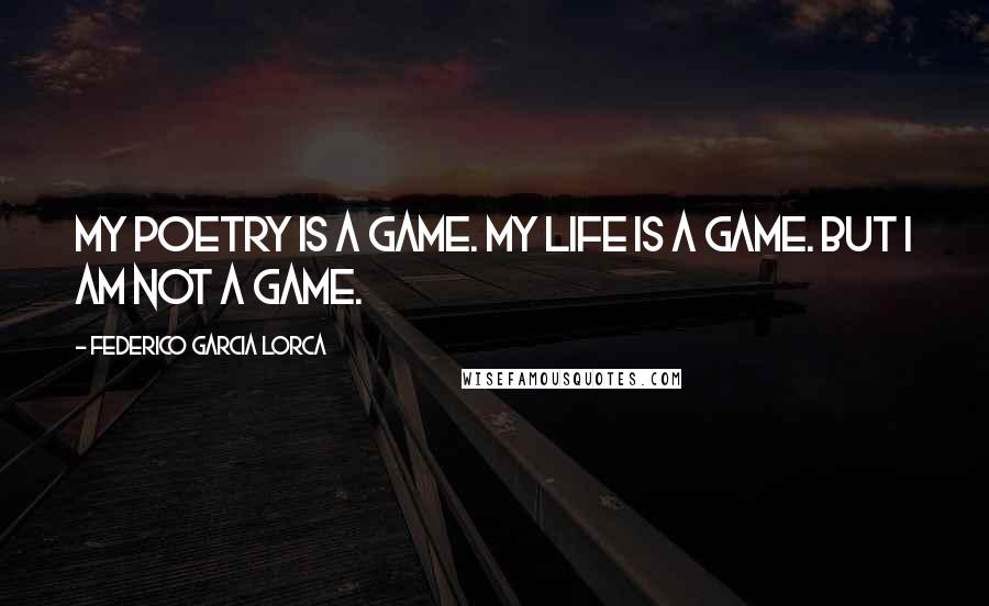 Federico Garcia Lorca Quotes: My poetry is a game. My life is a game. But I am not a game.