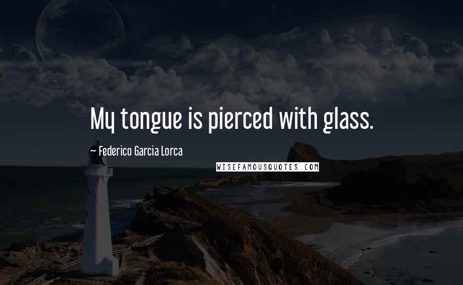 Federico Garcia Lorca Quotes: My tongue is pierced with glass.