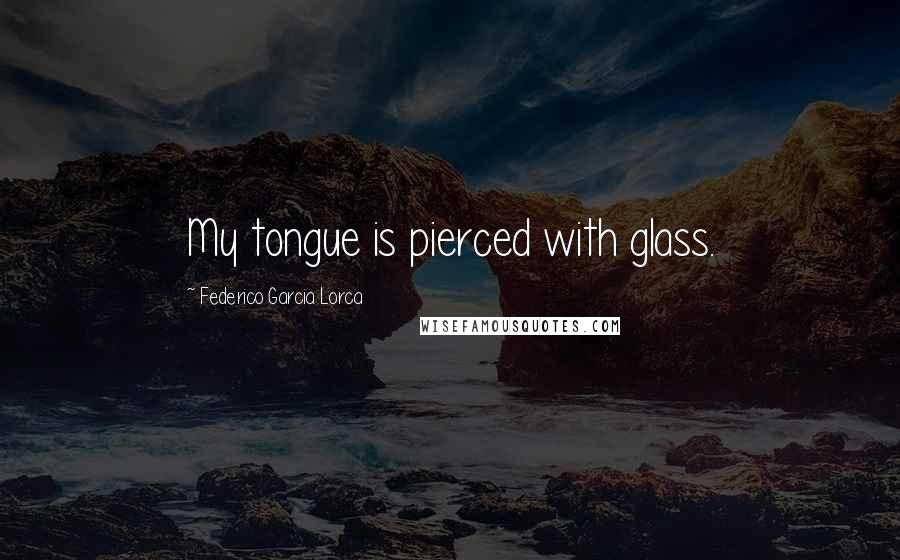 Federico Garcia Lorca Quotes: My tongue is pierced with glass.
