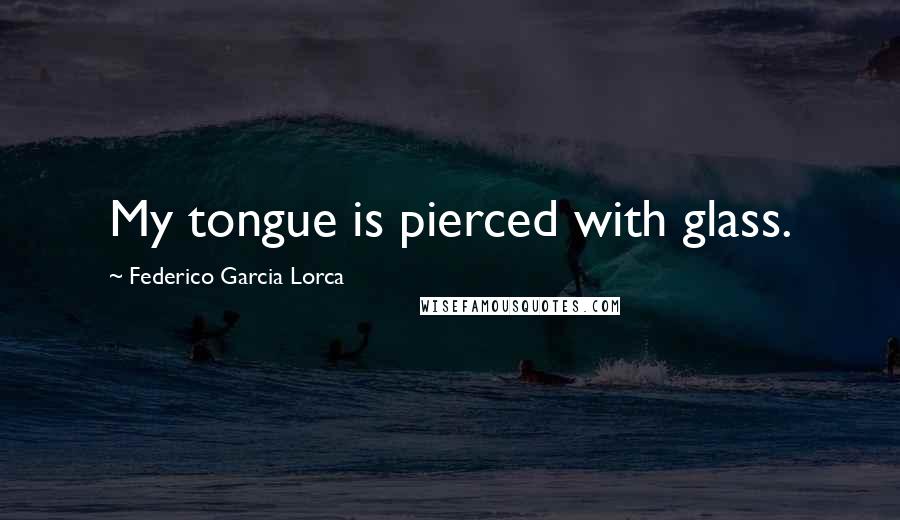 Federico Garcia Lorca Quotes: My tongue is pierced with glass.