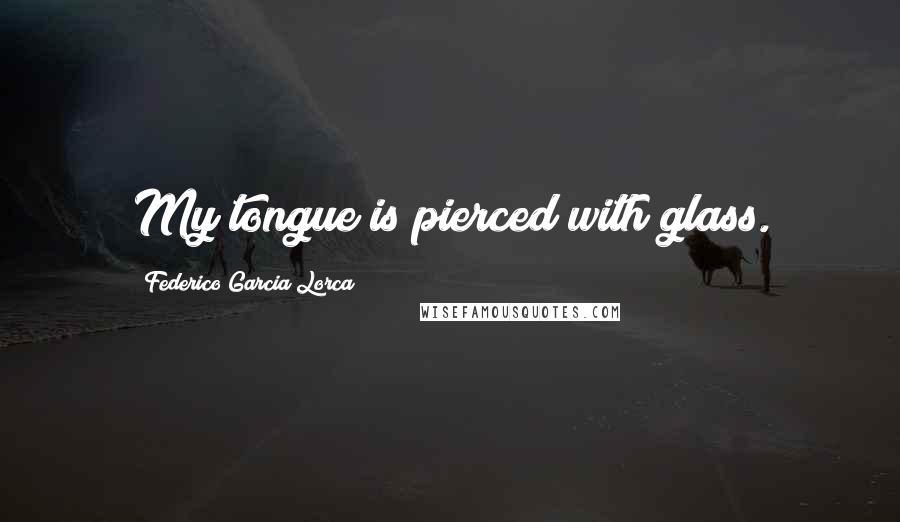 Federico Garcia Lorca Quotes: My tongue is pierced with glass.