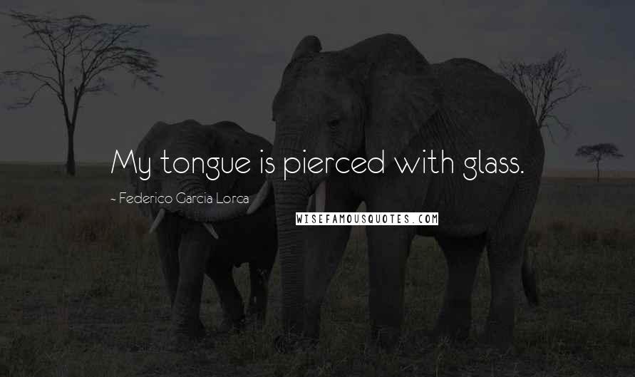 Federico Garcia Lorca Quotes: My tongue is pierced with glass.