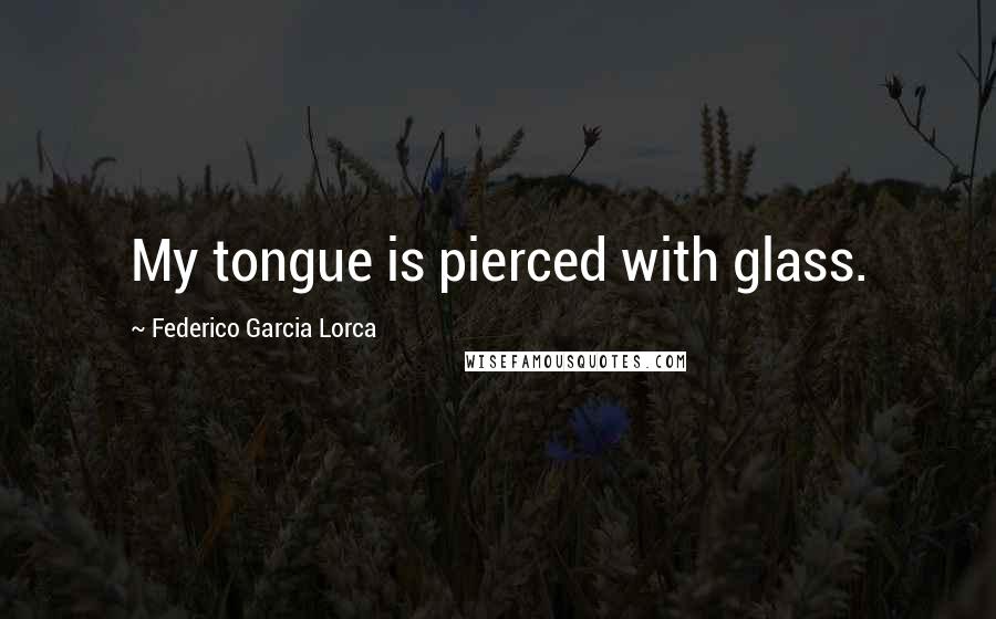 Federico Garcia Lorca Quotes: My tongue is pierced with glass.