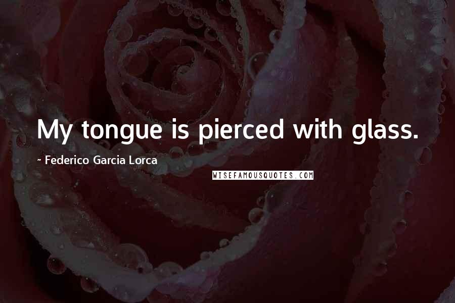 Federico Garcia Lorca Quotes: My tongue is pierced with glass.