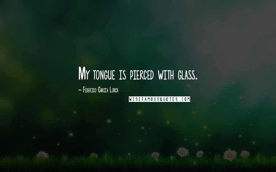 Federico Garcia Lorca Quotes: My tongue is pierced with glass.