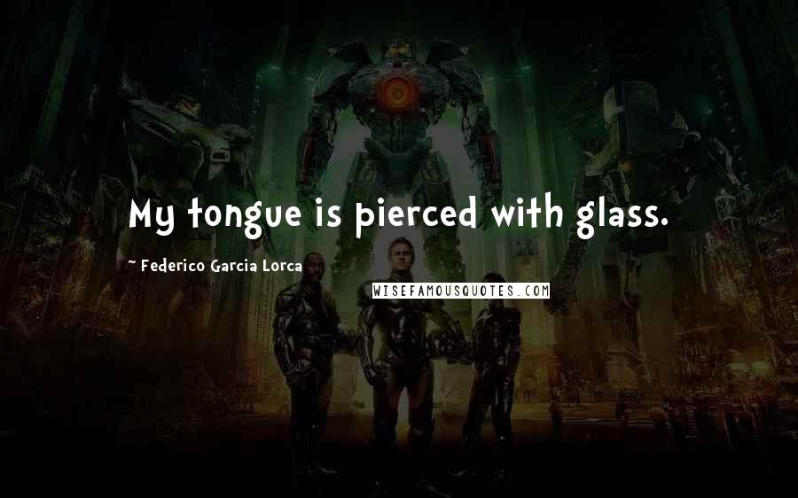 Federico Garcia Lorca Quotes: My tongue is pierced with glass.