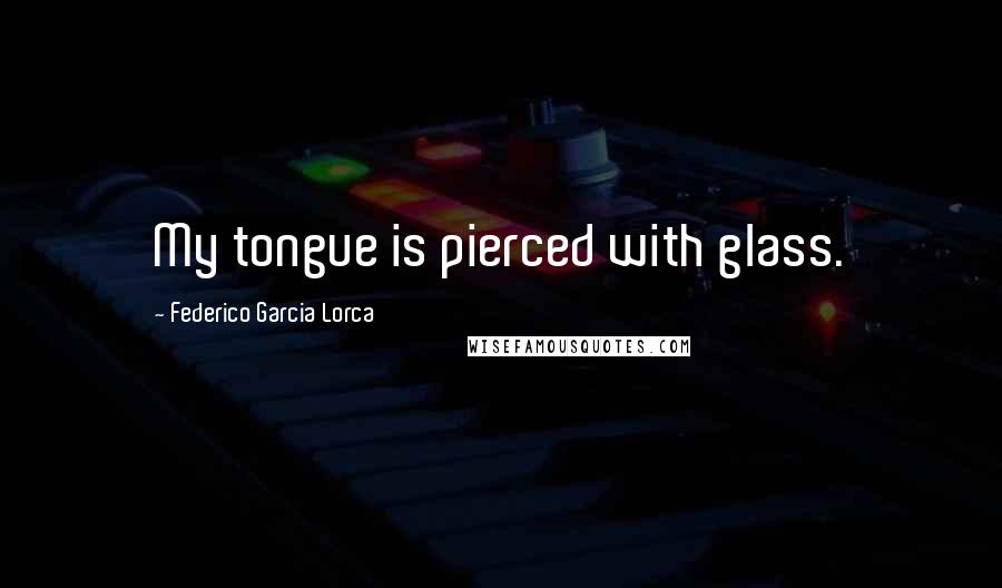 Federico Garcia Lorca Quotes: My tongue is pierced with glass.