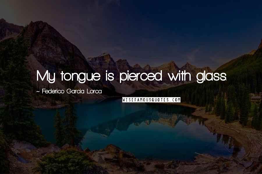 Federico Garcia Lorca Quotes: My tongue is pierced with glass.