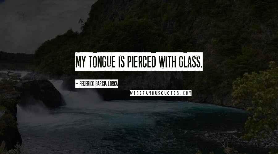 Federico Garcia Lorca Quotes: My tongue is pierced with glass.