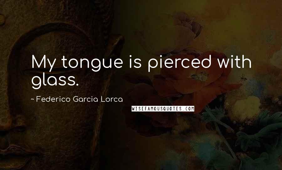 Federico Garcia Lorca Quotes: My tongue is pierced with glass.