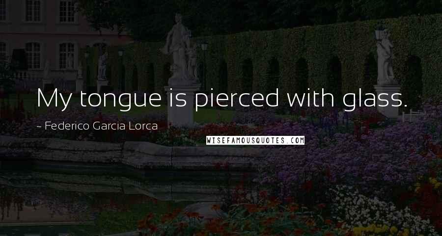 Federico Garcia Lorca Quotes: My tongue is pierced with glass.