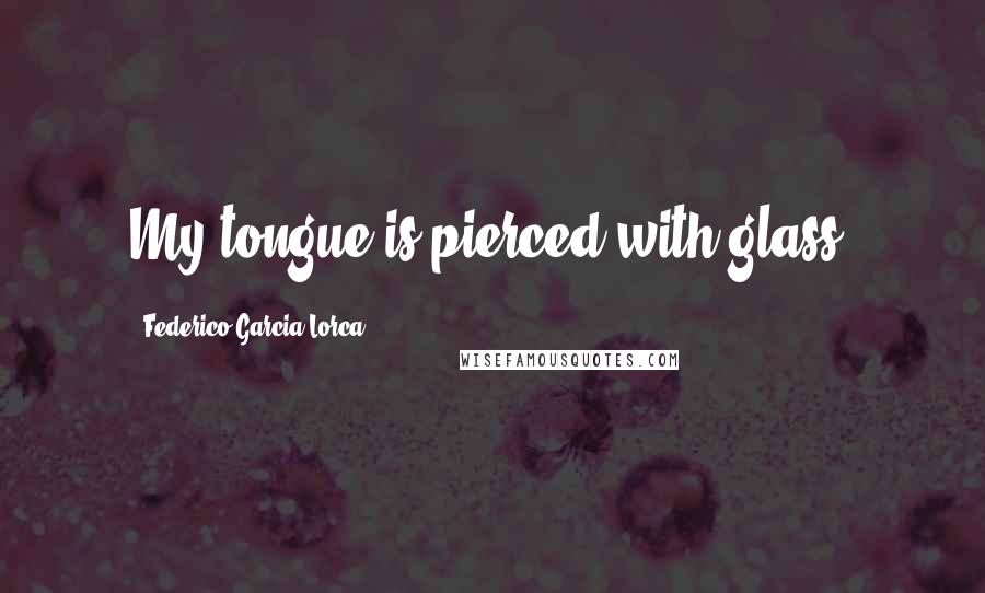 Federico Garcia Lorca Quotes: My tongue is pierced with glass.