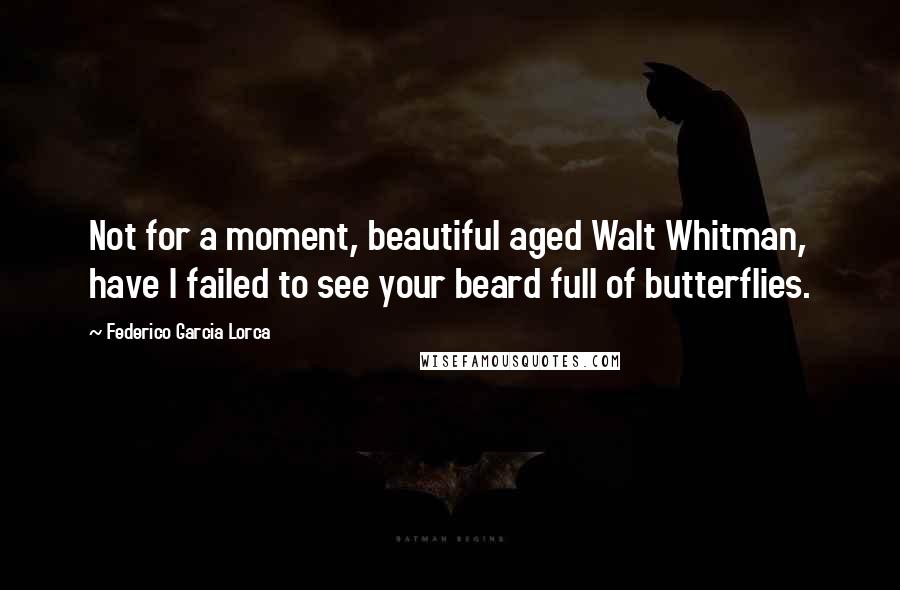 Federico Garcia Lorca Quotes: Not for a moment, beautiful aged Walt Whitman, have I failed to see your beard full of butterflies.